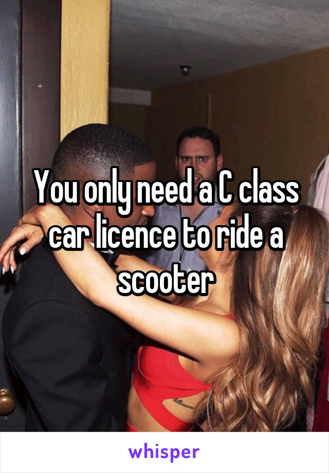 You only need a C class car licence to ride a scooter