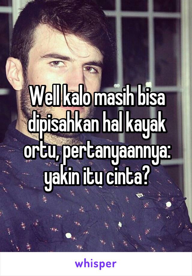 Well kalo masih bisa dipisahkan hal kayak ortu, pertanyaannya: yakin itu cinta?