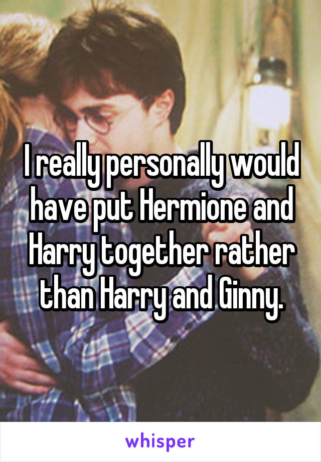 I really personally would have put Hermione and Harry together rather than Harry and Ginny.