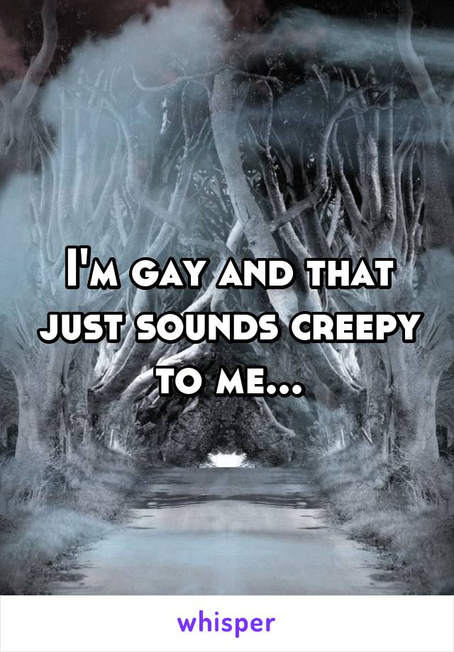 I'm gay and that just sounds creepy to me...