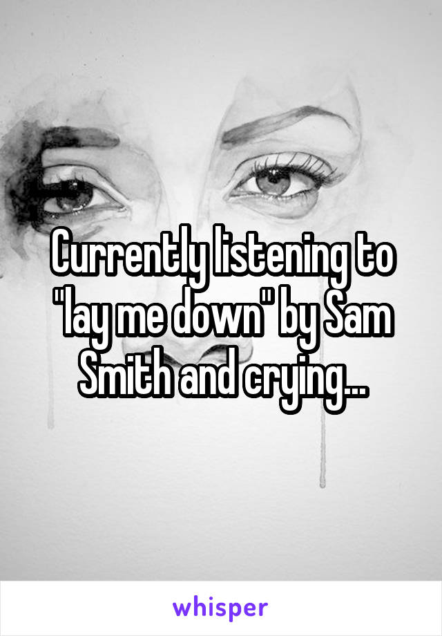 Currently listening to "lay me down" by Sam Smith and crying...