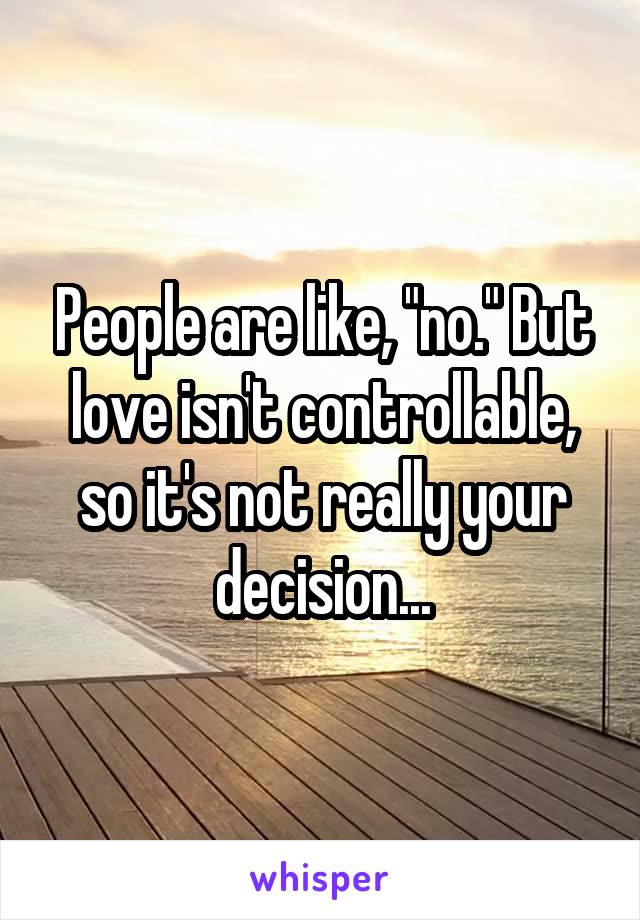 People are like, "no." But love isn't controllable, so it's not really your decision...