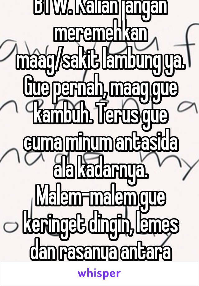 BTW. Kalian jangan meremehkan maag/sakit lambung ya. Gue pernah, maag gue kambuh. Terus gue cuma minum antasida ala kadarnya. Malem-malem gue keringet dingin, lemes dan rasanya antara sadar gak sadar