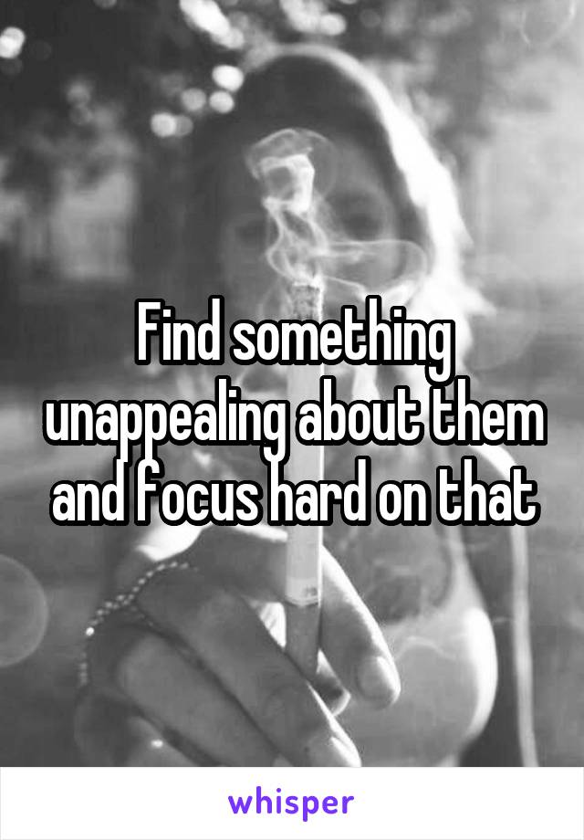 Find something unappealing about them and focus hard on that