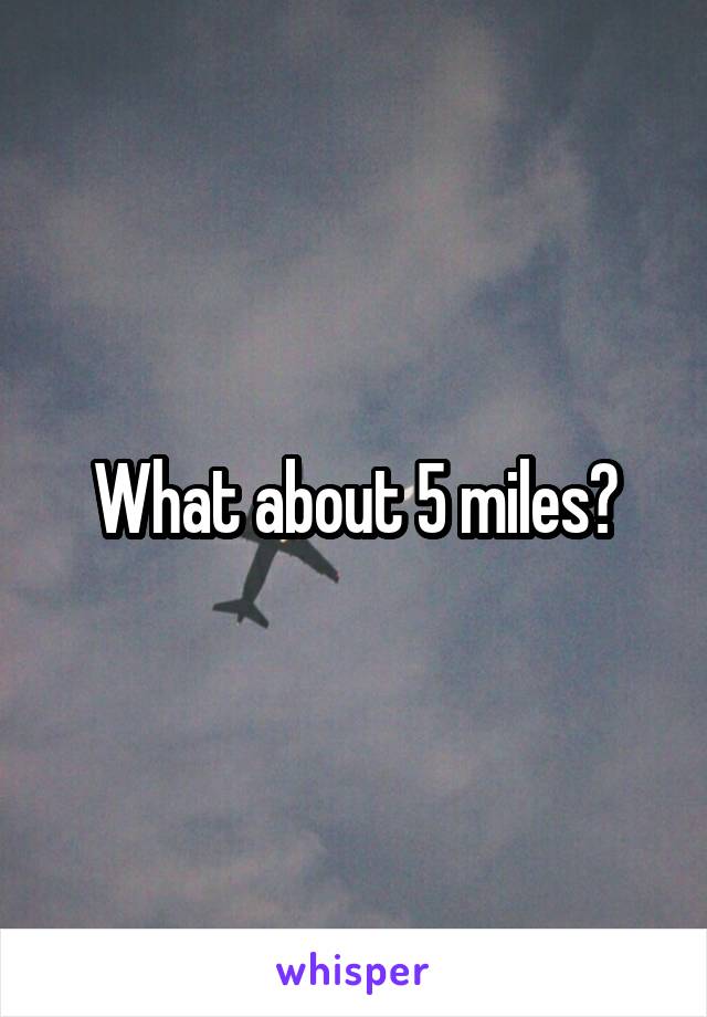 What about 5 miles?