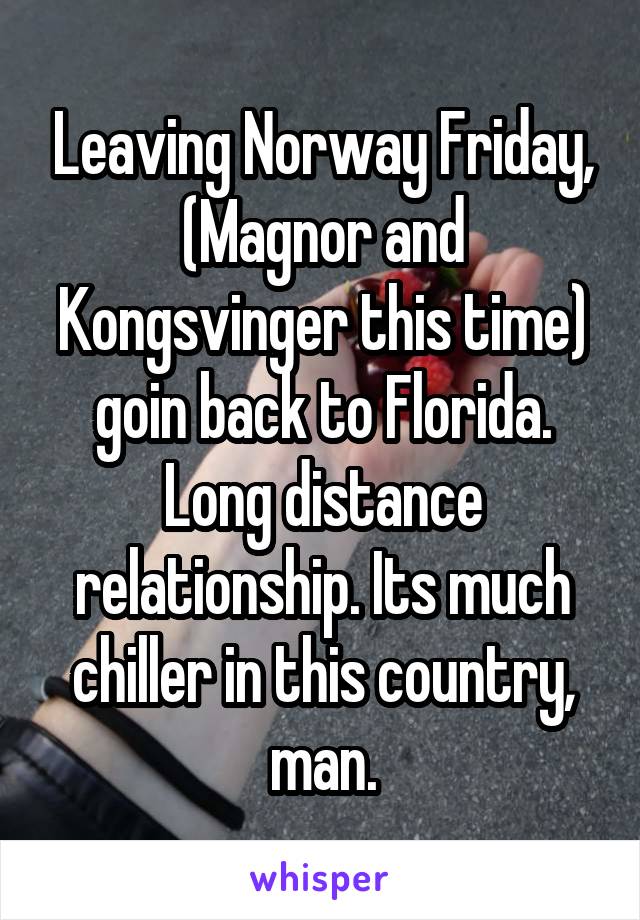 Leaving Norway Friday, (Magnor and Kongsvinger this time) goin back to Florida. Long distance relationship. Its much chiller in this country, man.