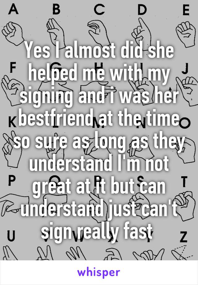 Yes I almost did she helped me with my signing and i was her bestfriend at the time so sure as long as they understand I'm not great at it but can understand just can't sign really fast 