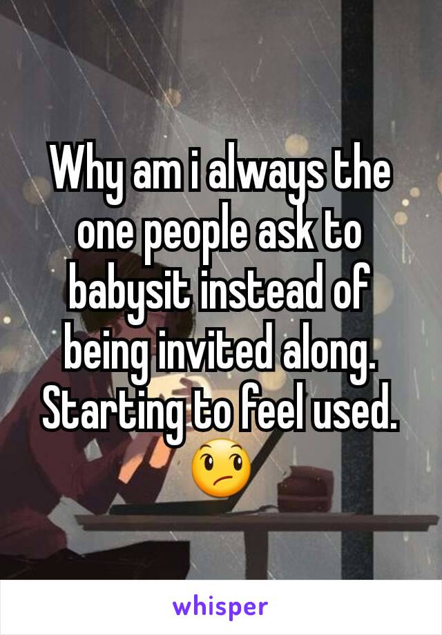 Why am i always the one people ask to babysit instead of being invited along. Starting to feel used. 😞