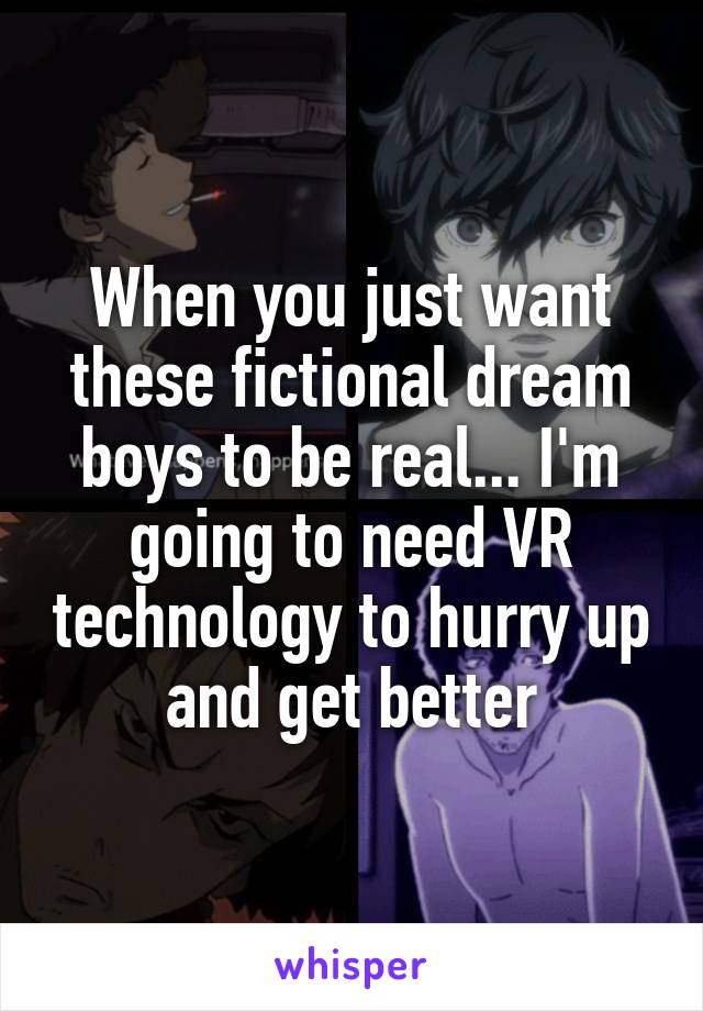 When you just want these fictional dream boys to be real... I'm going to need VR technology to hurry up and get better