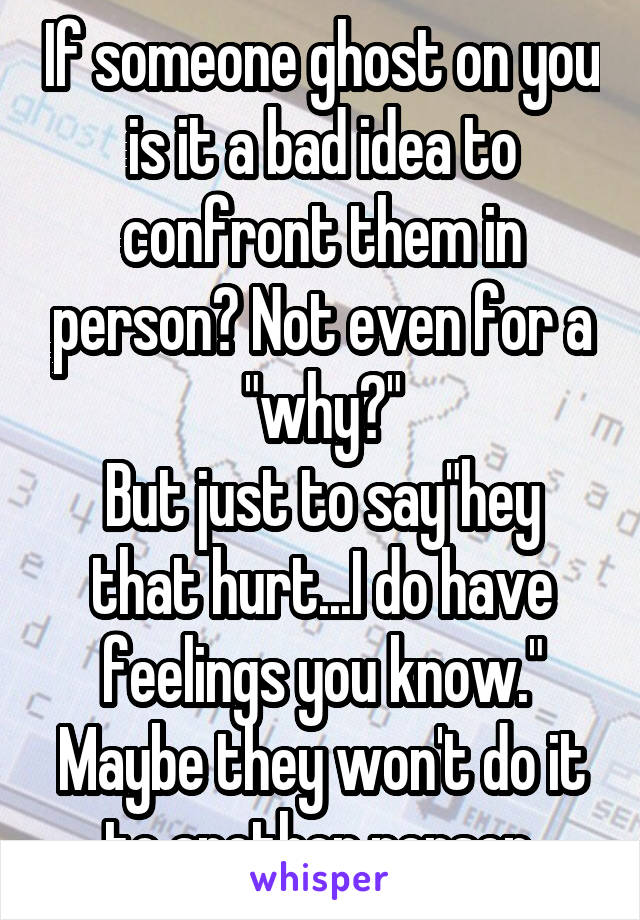 If someone ghost on you is it a bad idea to confront them in person? Not even for a "why?"
But just to say"hey that hurt...I do have feelings you know." Maybe they won't do it to another person.