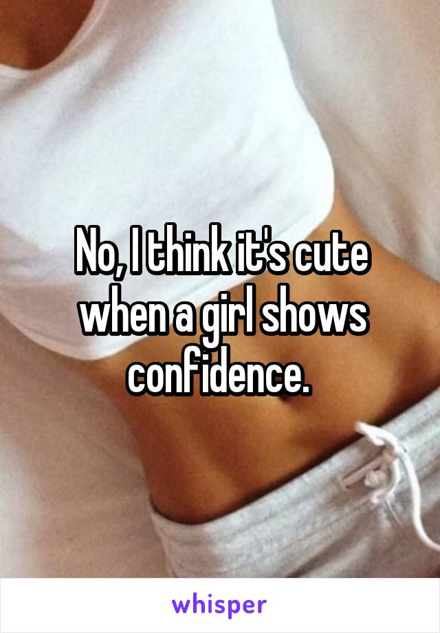 No, I think it's cute when a girl shows confidence. 