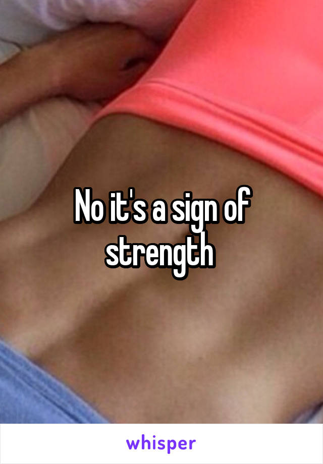 No it's a sign of strength 