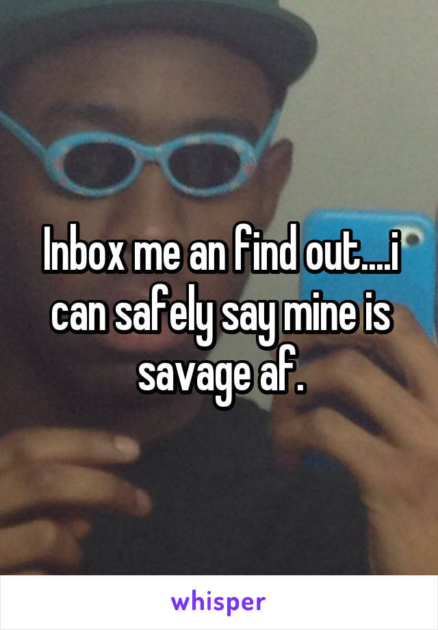 Inbox me an find out....i can safely say mine is savage af.