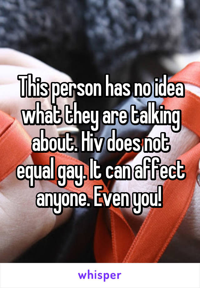 This person has no idea what they are talking about. Hiv does not equal gay. It can affect anyone. Even you! 