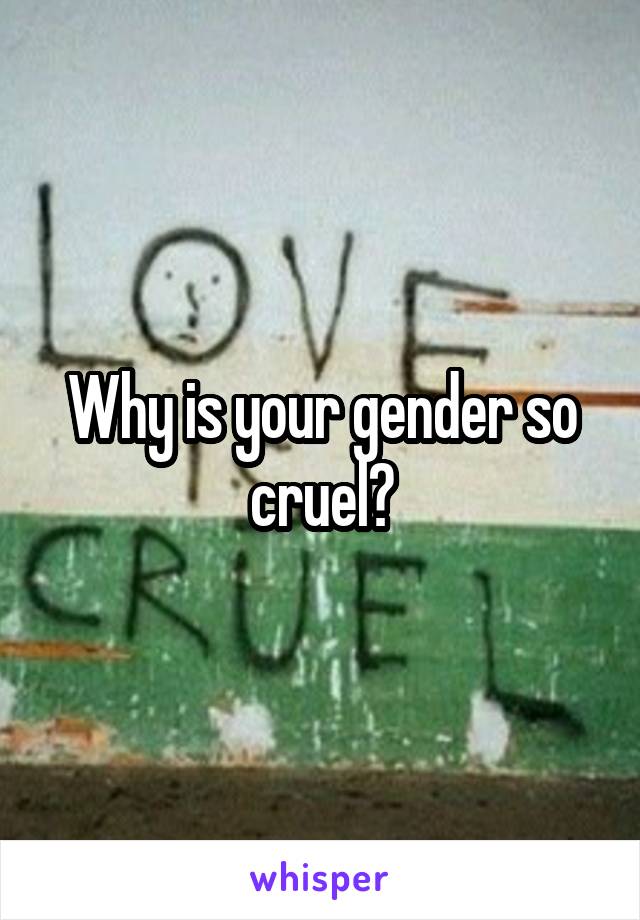 Why is your gender so cruel?