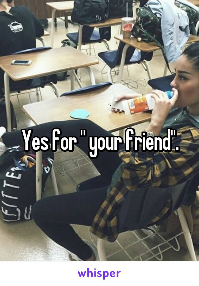 Yes for " your friend".