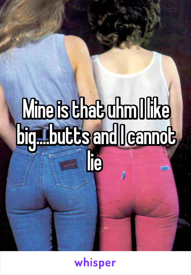 Mine is that uhm I like big....butts and I cannot lie 