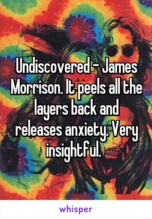 Undiscovered - James Morrison. It peels all the layers back and releases anxiety. Very insightful.  