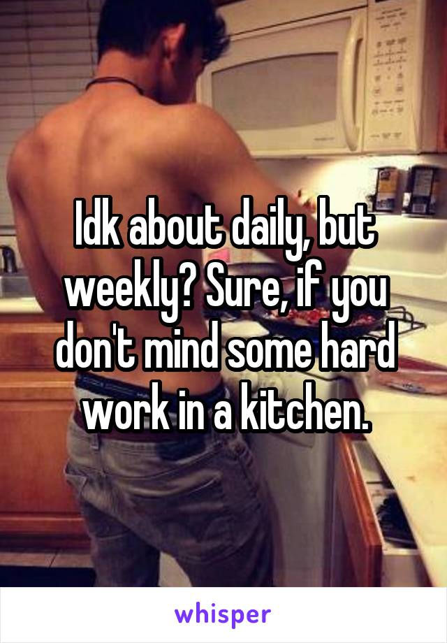 Idk about daily, but weekly? Sure, if you don't mind some hard work in a kitchen.