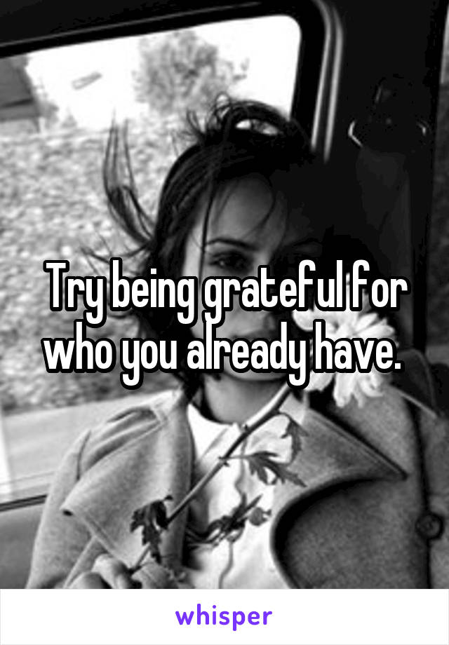 Try being grateful for who you already have. 