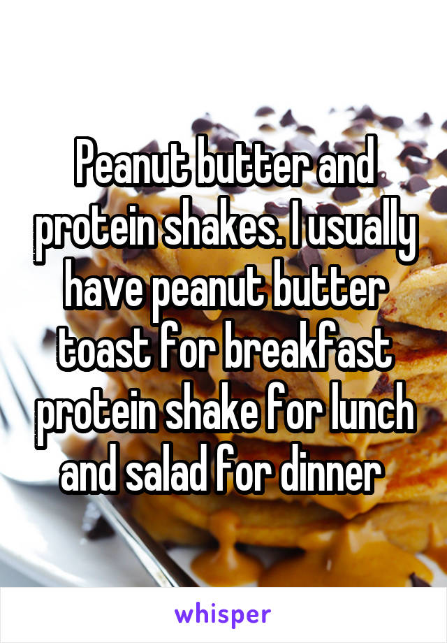 Peanut butter and protein shakes. I usually have peanut butter toast for breakfast protein shake for lunch and salad for dinner 