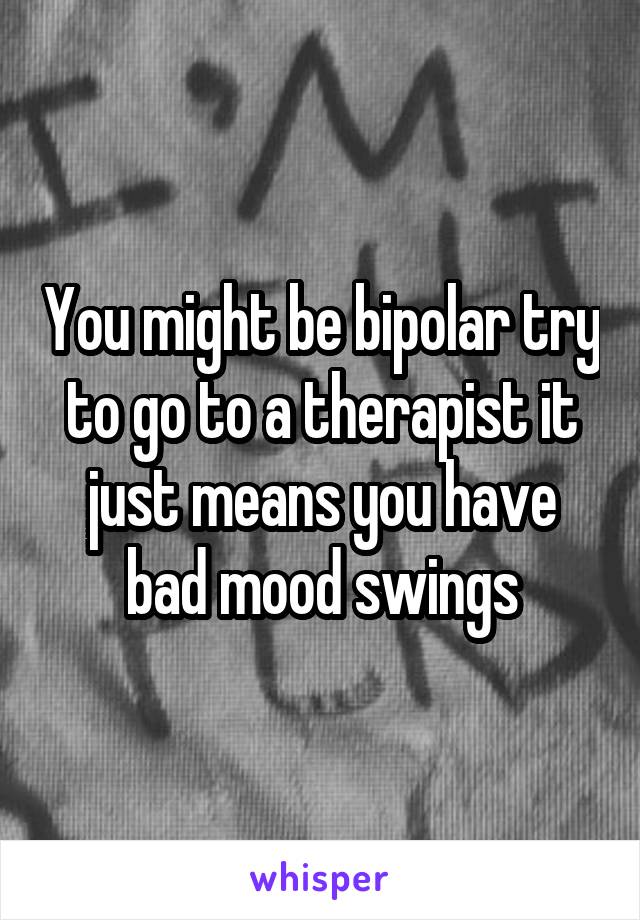 You might be bipolar try to go to a therapist it just means you have bad mood swings