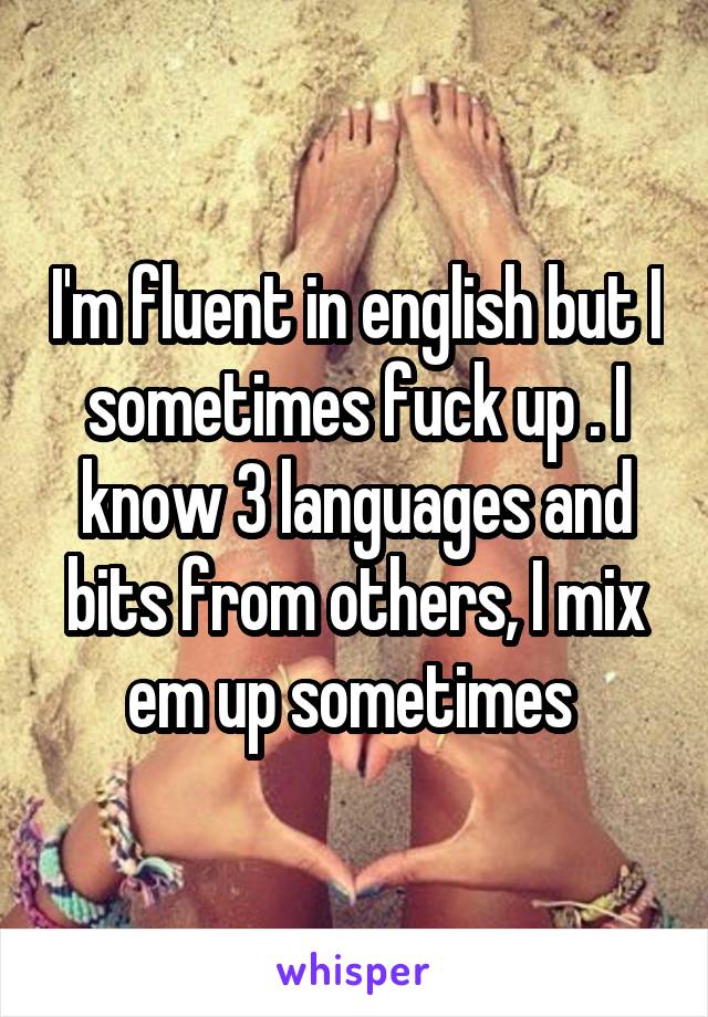 I'm fluent in english but I sometimes fuck up . I know 3 languages and bits from others, I mix em up sometimes 