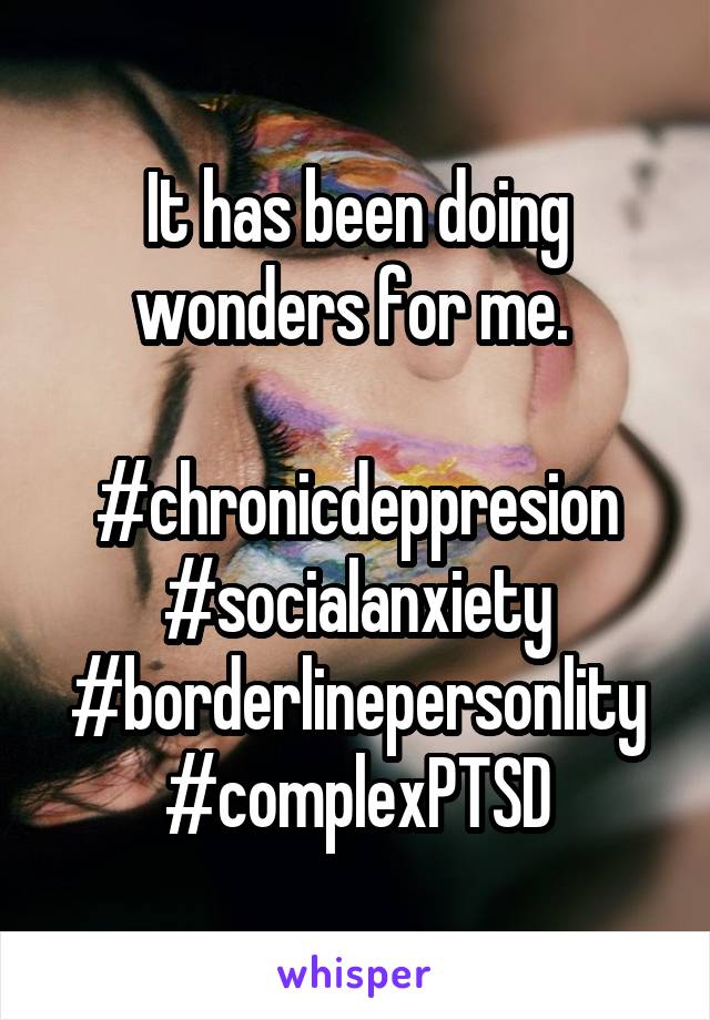 It has been doing wonders for me. 

#chronicdeppresion
#socialanxiety
#borderlinepersonlity
#complexPTSD