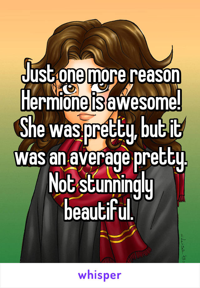 Just one more reason Hermione is awesome! She was pretty, but it was an average pretty. Not stunningly beautiful. 