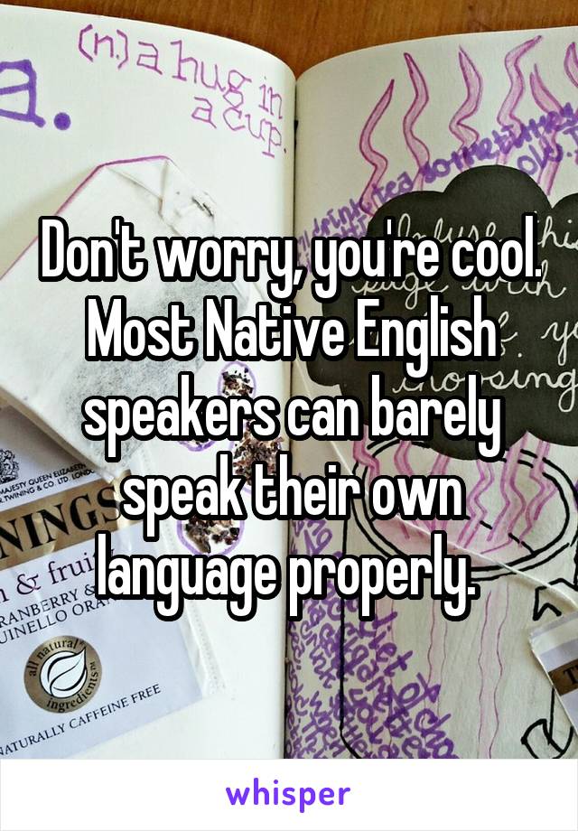 Don't worry, you're cool. Most Native English speakers can barely speak their own language properly. 