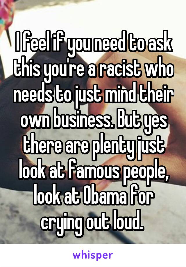 I feel if you need to ask this you're a racist who needs to just mind their own business. But yes there are plenty just look at famous people, look at Obama for crying out loud. 