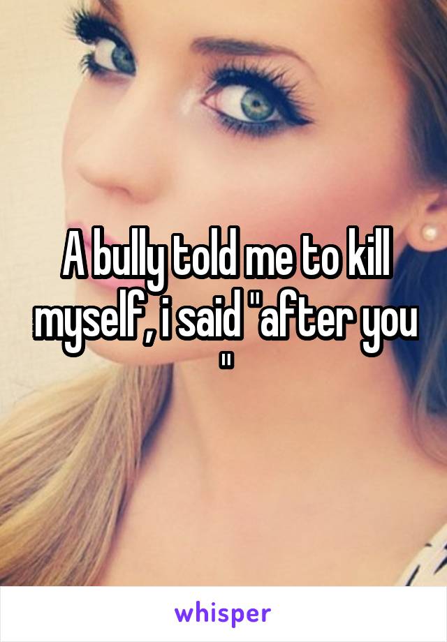 A bully told me to kill myself, i said "after you "