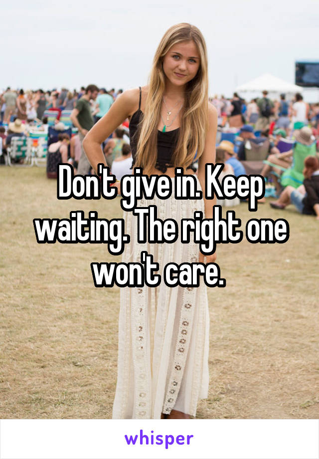 Don't give in. Keep waiting. The right one won't care. 