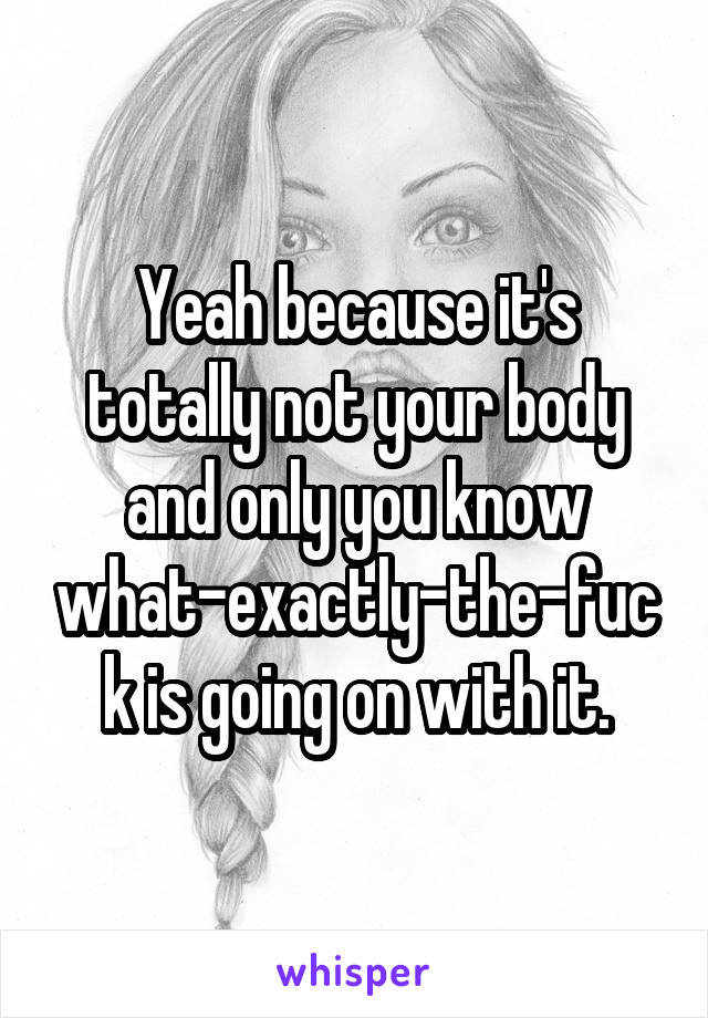 Yeah because it's totally not your body and only you know what-exactly-the-fuck is going on with it.