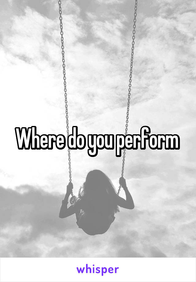 Where do you perform 