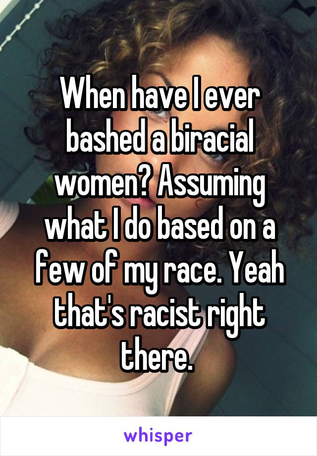 When have I ever bashed a biracial women? Assuming what I do based on a few of my race. Yeah that's racist right there. 