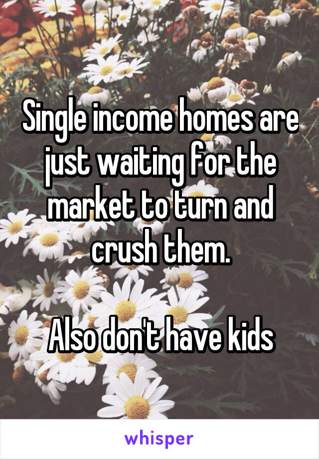 Single income homes are just waiting for the market to turn and crush them.

Also don't have kids