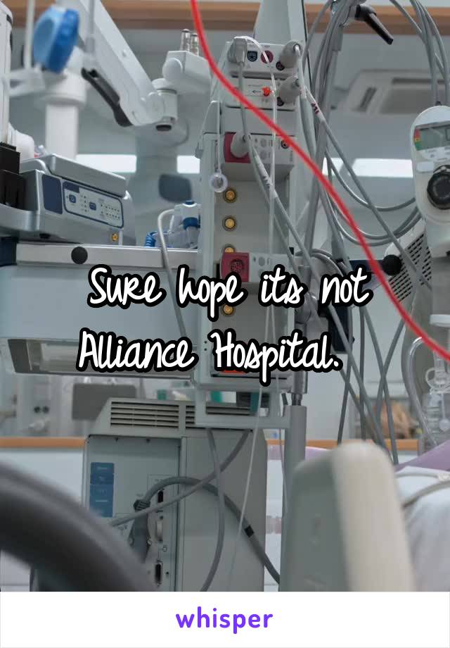 Sure hope its not Alliance Hospital.  