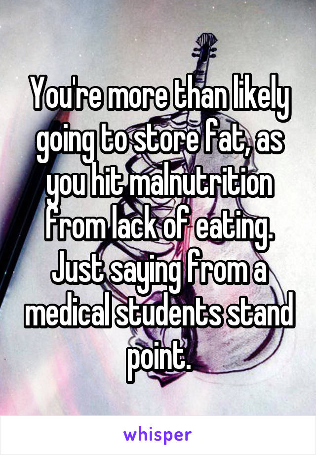 You're more than likely going to store fat, as you hit malnutrition from lack of eating. Just saying from a medical students stand point.