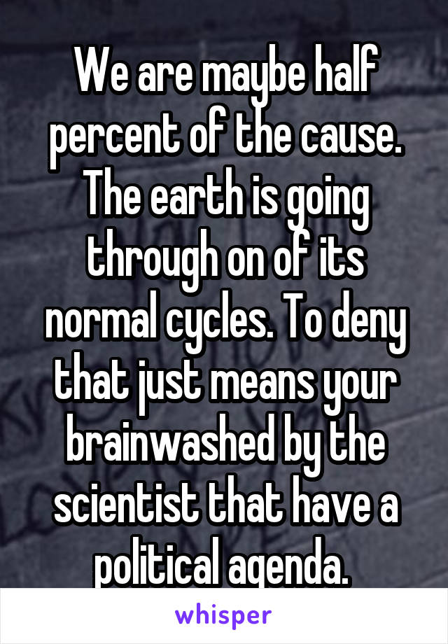 We are maybe half percent of the cause. The earth is going through on of its normal cycles. To deny that just means your brainwashed by the scientist that have a political agenda. 