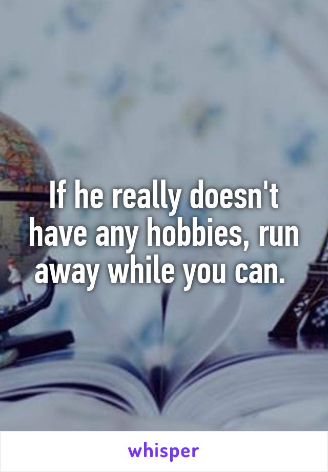 If he really doesn't have any hobbies, run away while you can. 