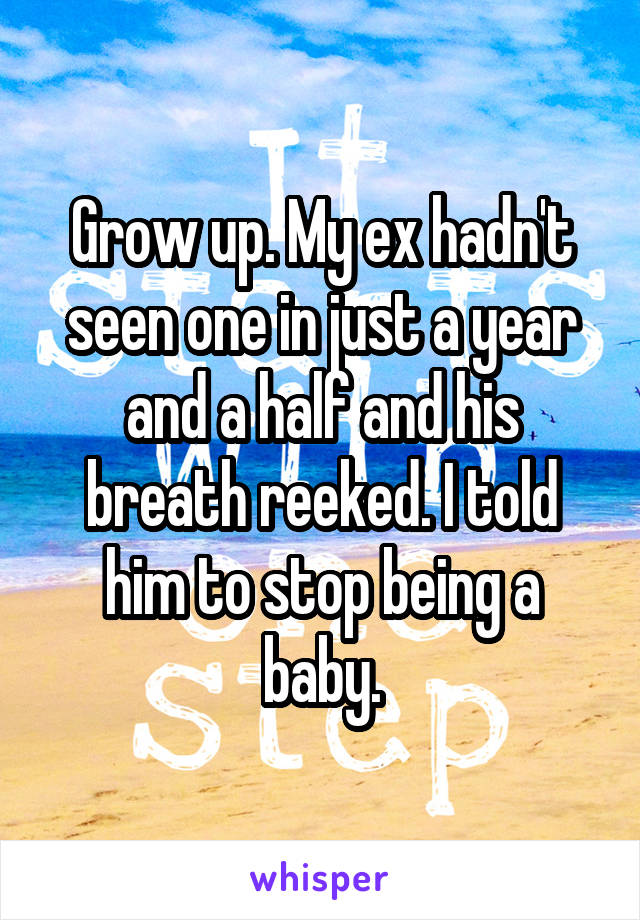 Grow up. My ex hadn't seen one in just a year and a half and his breath reeked. I told him to stop being a baby.