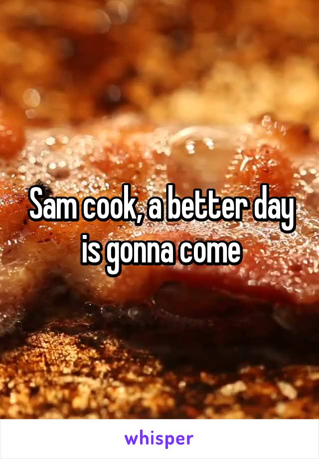 Sam cook, a better day is gonna come