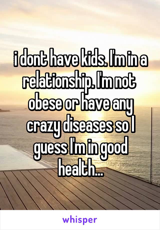 i dont have kids. I'm in a relationship. I'm not  obese or have any crazy diseases so I guess I'm in good health...