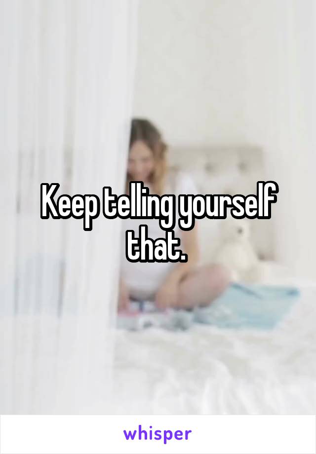 Keep telling yourself that. 