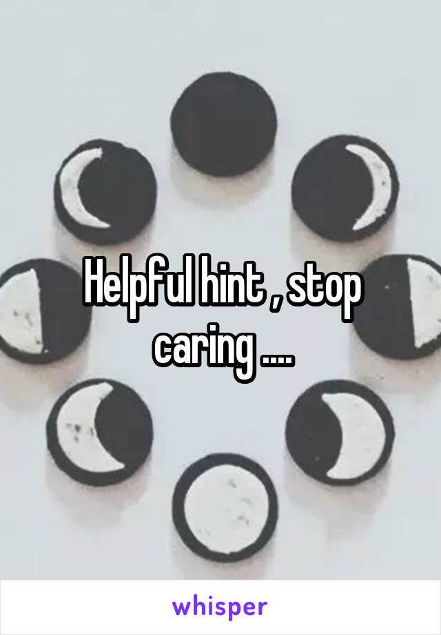 Helpful hint , stop caring ....