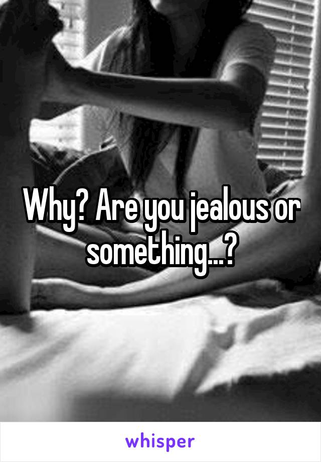 Why? Are you jealous or something...?