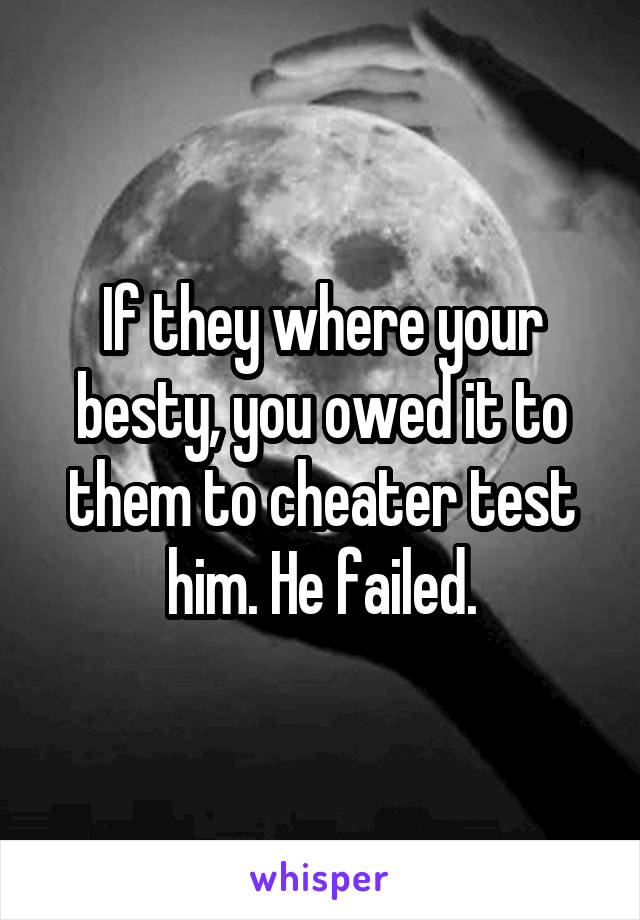 If they where your besty, you owed it to them to cheater test him. He failed.