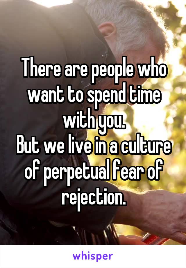 There are people who want to spend time with you.
But we live in a culture of perpetual fear of rejection.