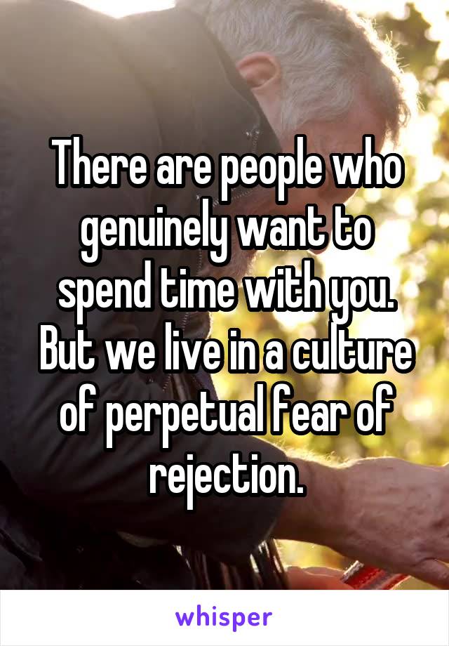 There are people who genuinely want to spend time with you.
But we live in a culture of perpetual fear of rejection.